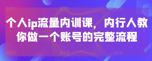 个人ip流量内训课，内行人教你做一个账号的完整流程-知库