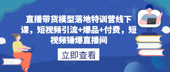 直播带货模型落地特训营线下课，​短视频引流+爆品+付费，短视频锤爆直播间-知库