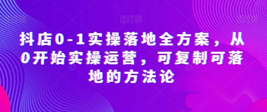 抖店0-1实操落地全方案，从0开始实操运营，可复制可落地的方法论-知库