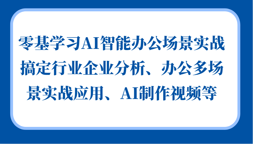 零基学习AI智能办公场景实战，搞定行业企业分析、办公多场景实战应用、AI制作视频等-知库