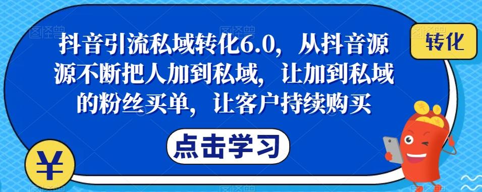 抖音引流私域转化6.0，从抖音源源不断把人加到私域，让加到私域的粉丝买单，让客户持续购买-知库