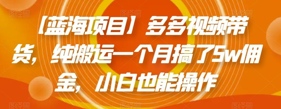 【蓝海项目】多多视频带货，纯搬运一个月搞了5w佣金，小白也能操作【揭秘】-知库