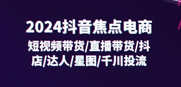 2024抖音焦点电商：短视频带货/直播带货/抖店/达人/星图/千川投流/32节课-知库