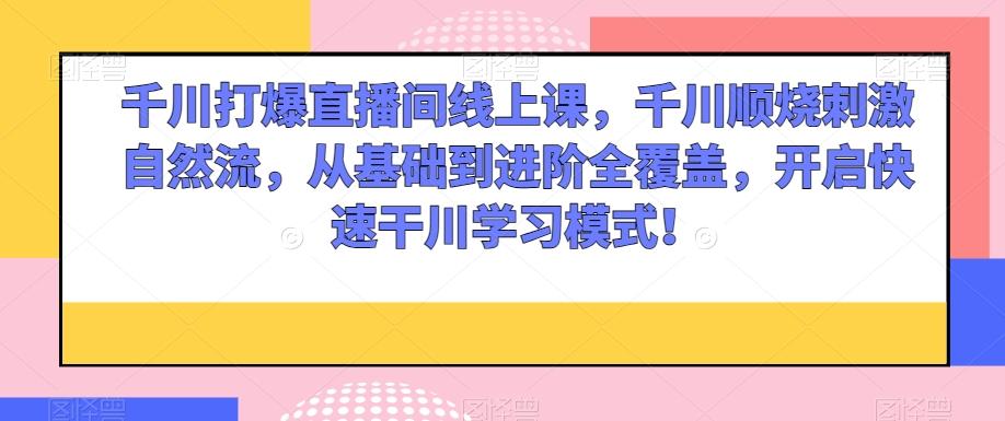 千川打爆直播间线上课，千川顺烧刺激自然流，从基础到进阶全覆盖，开启快速干川学习模式！-知库