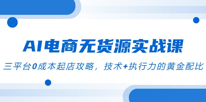 AI电商无货源实战课，三平台0成本起店攻略，技术+执行力的黄金配比-知库