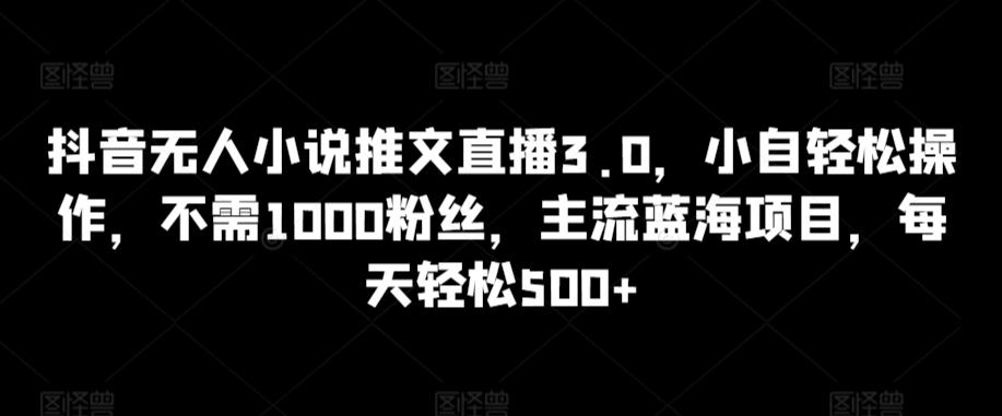 抖音无人小说推文直播3.0，小自轻松操作，不需1000粉丝，主流蓝海项目，每天轻松500+【揭秘】-知库