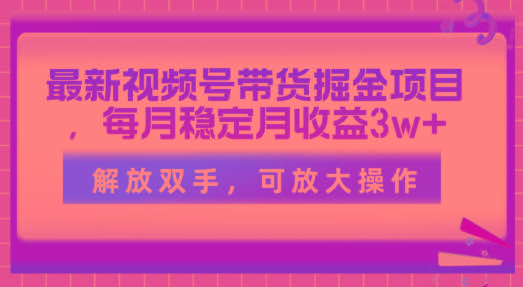 最新视频号带货掘金项目，每月稳定月收益3w+，解放双手，可放大操作-知库