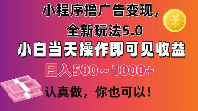 小程序撸广告变现，全新玩法5.0，小白当天操作即可上手，日收益 500~1000+-知库