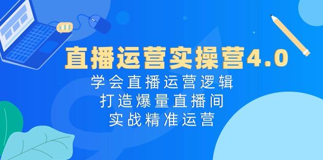 直播运营实操营4.0：学会直播运营逻辑，打造爆量直播间，实战精准运营-知库