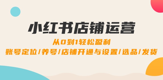 小红书店铺运营：0到1轻松盈利，账号定位/养号/店铺开通与设置/选品/发货-知库