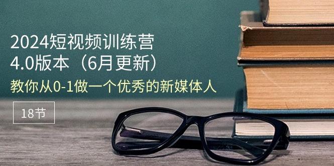 2024短视频训练营-6月4.0版本：教你从0-1做一个优秀的新媒体人(18节-知库