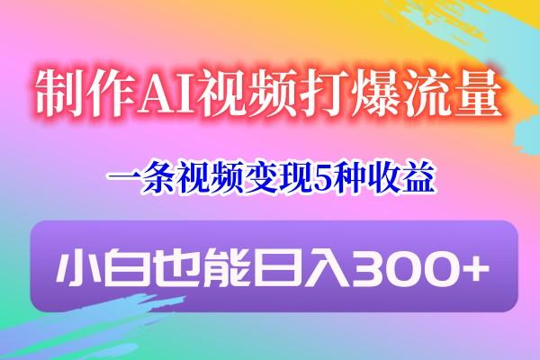 制作AI视频打爆流量，一条视频变现5种收益，小白也能日入300+-知库