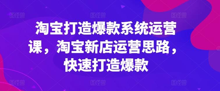 淘宝打造爆款系统运营课，淘宝新店运营思路，快速打造爆款-知库