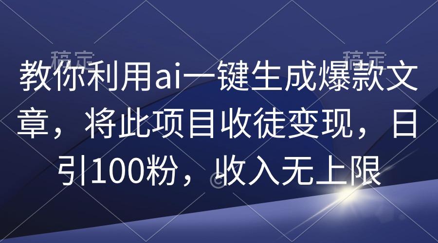 (9495期)教你利用ai一键生成爆款文章，将此项目收徒变现，日引100粉，收入无上限-知库