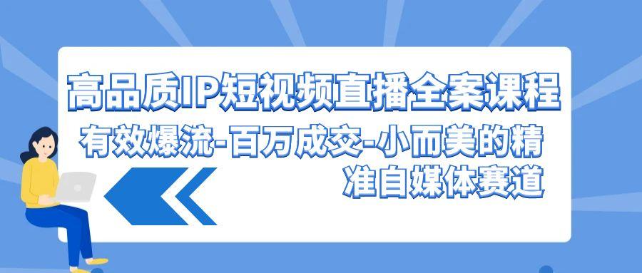 (9591期)高品质 IP短视频直播-全案课程，有效爆流-百万成交-小而美的精准自媒体赛道-知库