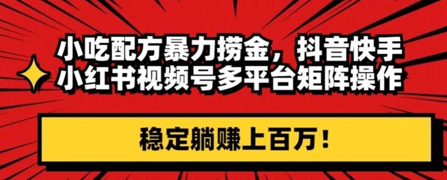 小吃配方暴力捞金，抖音快手小红书视频号多平台矩阵操作，稳定躺赚上百万！-知库