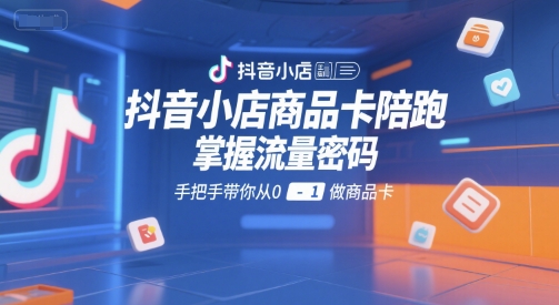 抖音小店商品卡陪跑，掌握流量密码，手把手带你从0-1做商品卡-知库