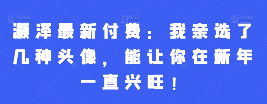 灏泽最新付费：我亲选了几种头像，能让你在新年一直兴旺！-知库