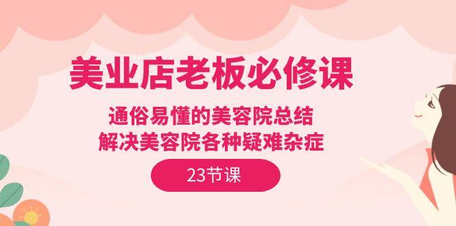 (9986期)美业店老板必修课：通俗易懂的美容院总结，解决美容院各种疑难杂症(23节)-知库