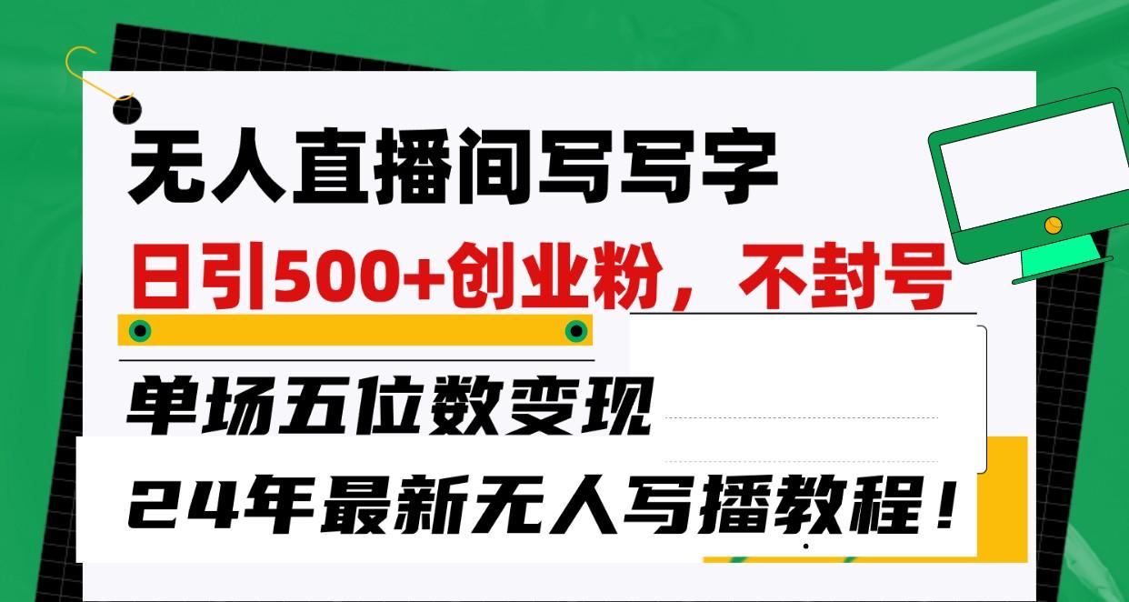 无人直播间写字日引500+创业粉，单场五位数变现，24年最新无人写播不封号教程！-知库