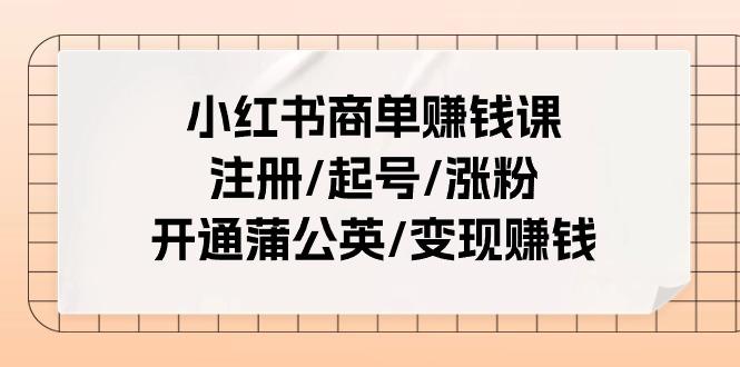 小红书商单赚钱课：注册/起号/涨粉/开通蒲公英/变现赚钱(25节课)-知库