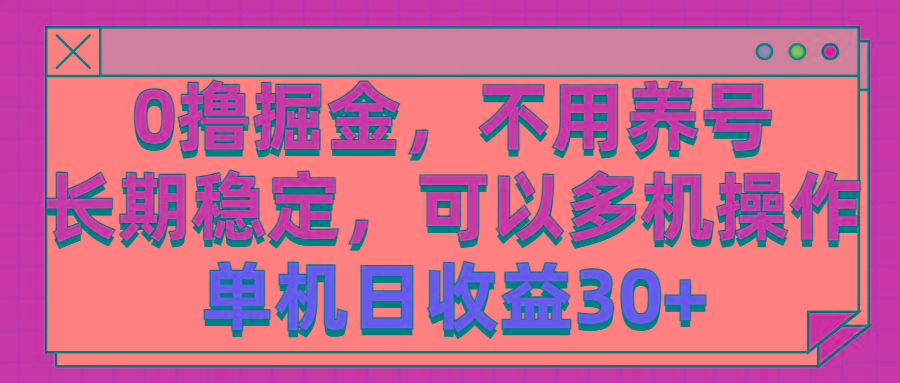 0撸掘金，不用养号，长期稳定，可以多机操作，单机日收益30+-知库