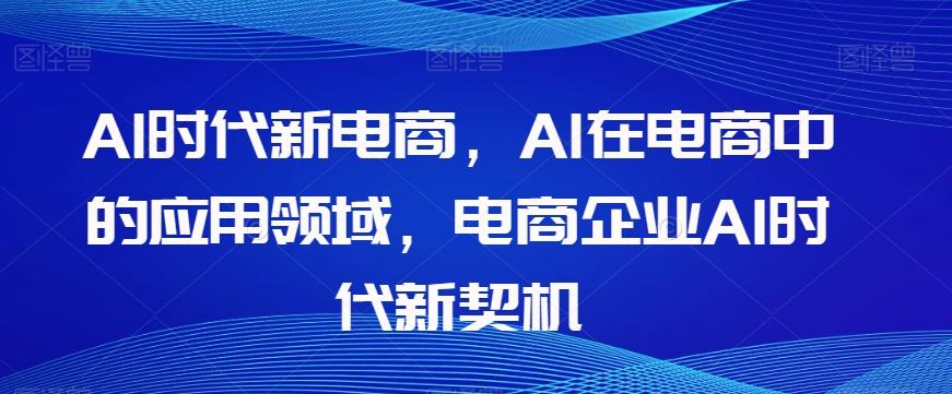 Al时代新电商，Al在电商中的应用领域，电商企业AI时代新契机-知库