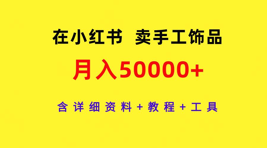 (9585期)在小红书卖手工饰品，月入50000+，含详细资料+教程+工具-知库