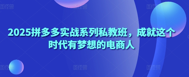 2025拼多多实战系列私教班，成就这个时代有梦想的电商人-知库