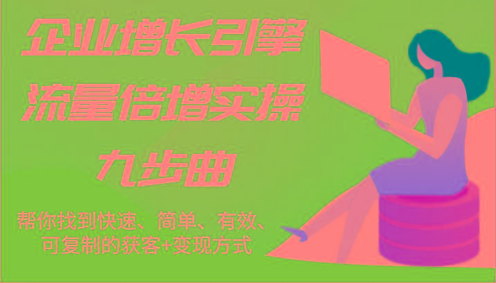 企业增长引擎流量倍增实操九步曲，帮你找到快速、简单、有效、可复制的获客+变现方式-知库