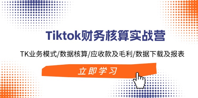 Tiktok财务核算实战营：TK业务模式/数据核算/应收款及毛利/数据下载及报表-知库