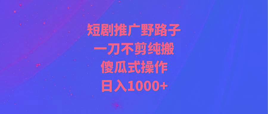 (9586期)短剧推广野路子，一刀不剪纯搬运，傻瓜式操作，日入1000+-知库