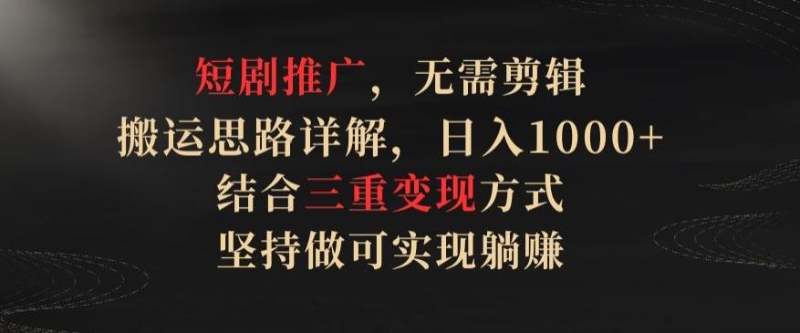 短剧推广，无需剪辑，搬运思路详解，日入1000+，结合三重变现方式，坚持做可实现躺赚【揭秘】-知库