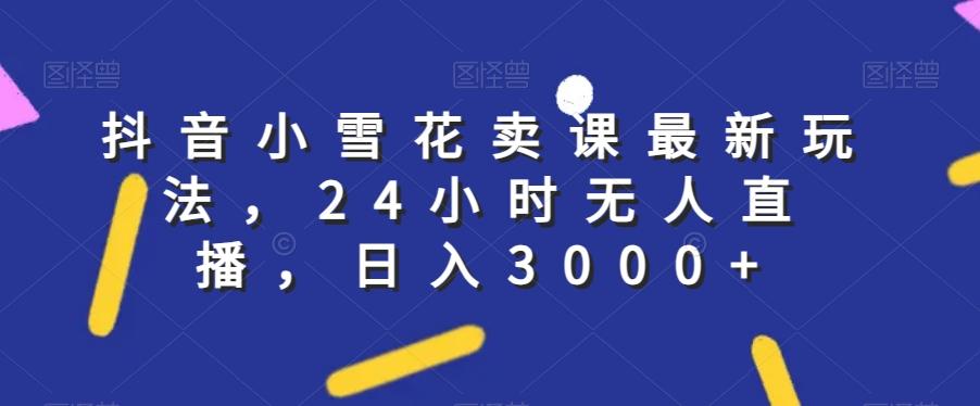 抖音小雪花卖课最新玩法，24小时无人直播，日入3000+【揭秘】-知库