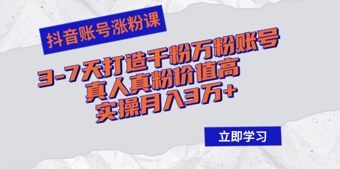 抖音账号涨粉课：3-7天打造千粉万粉账号，真人真粉价值高，实操月入3万+-知库