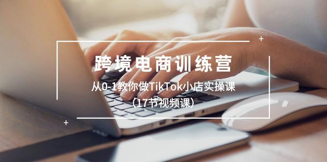 跨境电商训练营：从0-1教你做TikTok小店实操课(17节视频课-知库