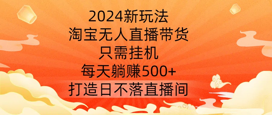 2024新玩法，淘宝无人直播带货，只需挂机，每天躺赚500+ 打造日不落直播间【揭秘】-知库