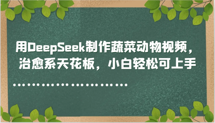 用DeepSeek制作蔬菜动物视频，治愈系天花板，小白轻松可上手-知库