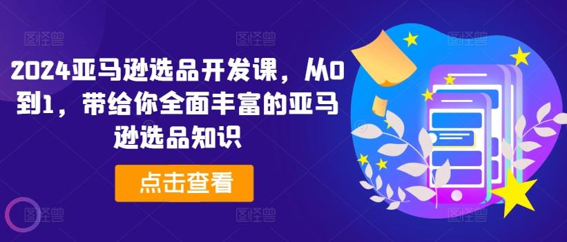 2024亚马逊选品开发课，从0到1，带给你全面丰富的亚马逊选品知识-知库