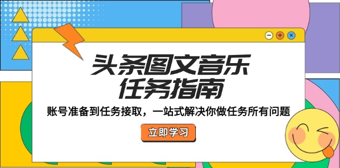 头条图文音乐任务指南：账号准备到任务接取，一站式解决你做任务所有问题-知库