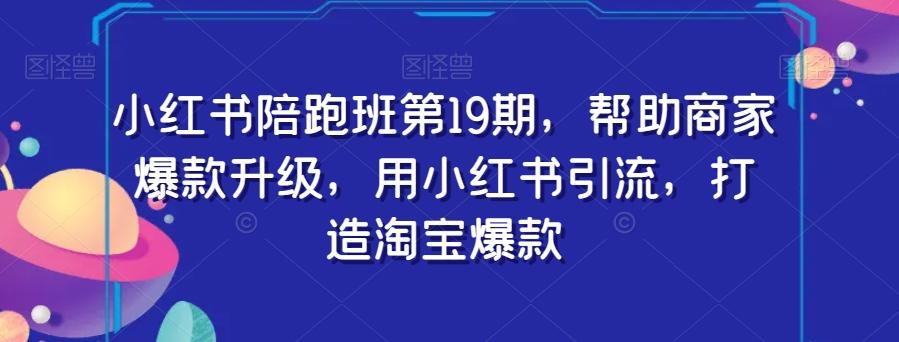 小红书陪跑班第19期，帮助商家爆款升级，用小红书引流，打造淘宝爆款-知库