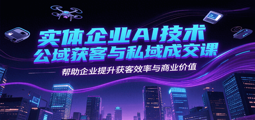 实体企业AI技术公域获客与私域成交课，帮助企业提升获客效率与商业价值-知库