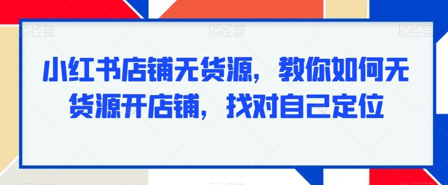 小红书店铺无货源，教你如何无货源开店铺，找对自己定位-知库