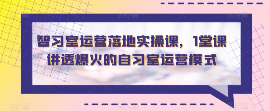 智习室运营落地实操课，1堂课讲透爆火的自习室运营模式-知库