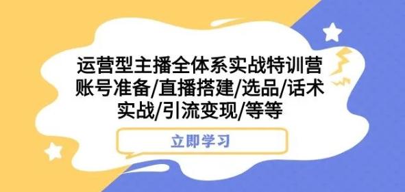 运营型主播全体系实战特训营，账号准备/直播搭建/选品/话术实战/引流变现/等等-知库