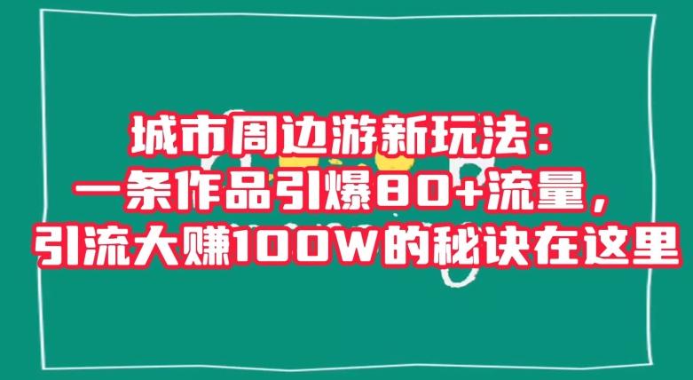 城市周边游新玩法：一条作品引爆80+流量，引流大赚100W的秘诀在这里【揭秘】-知库