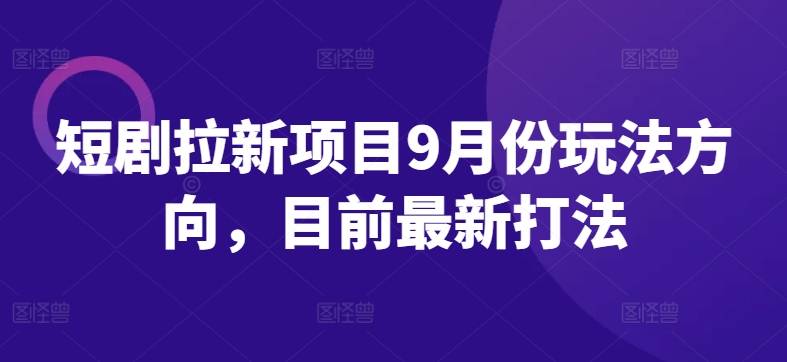 短剧拉新项目9月份玩法方向，目前最新打法-知库