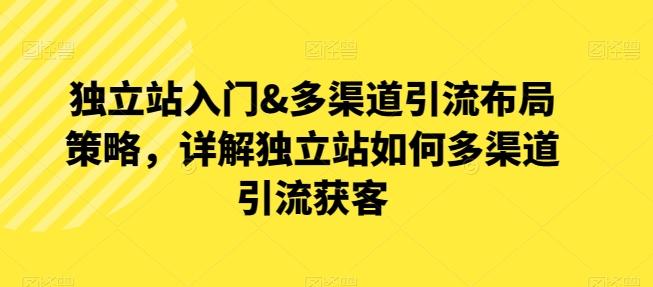 独立站入门&多渠道引流布局策略，详解独立站如何多渠道引流获客-知库