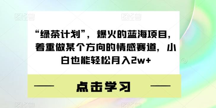 “绿茶计划”，爆火的蓝海项目，着重做某个方向的情感赛道，小白也能轻松月入2w+【揭秘】-知库