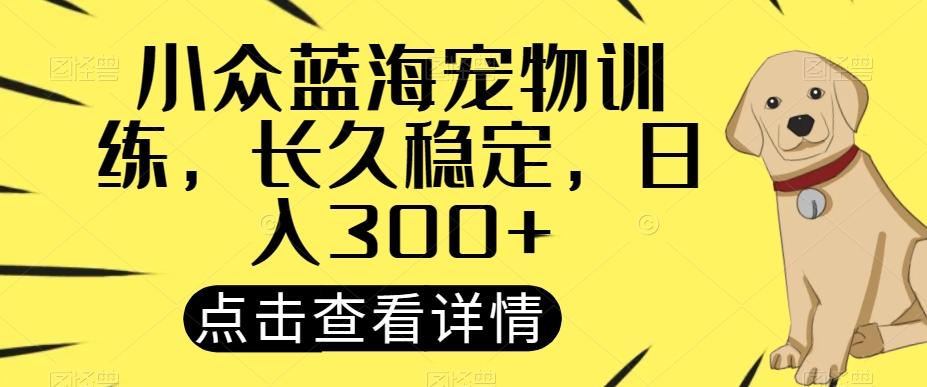 小众蓝海宠物训练，长久稳定，日入300+-知库